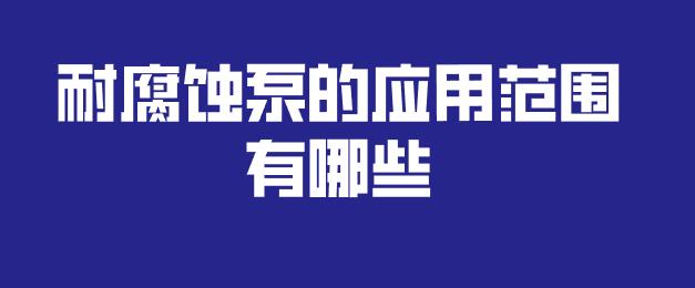 耐腐蝕泵的應(yīng)用范圍有哪些