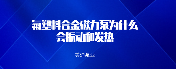 氟塑料合金磁力泵為什么會振動和發(fā)熱.png