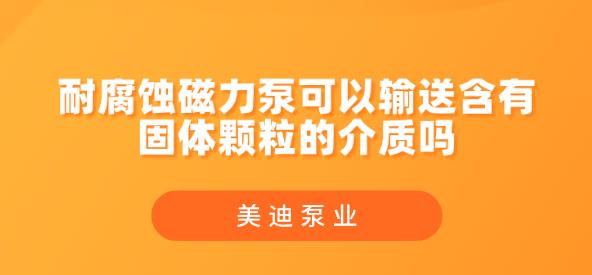 耐腐蝕磁力泵可以輸送含有固體顆粒的介質(zhì)嗎.jpg