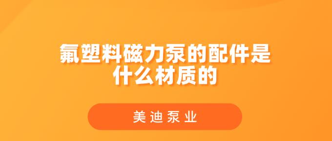 氟塑料磁力泵的配件是什么材質(zhì)的.jpg